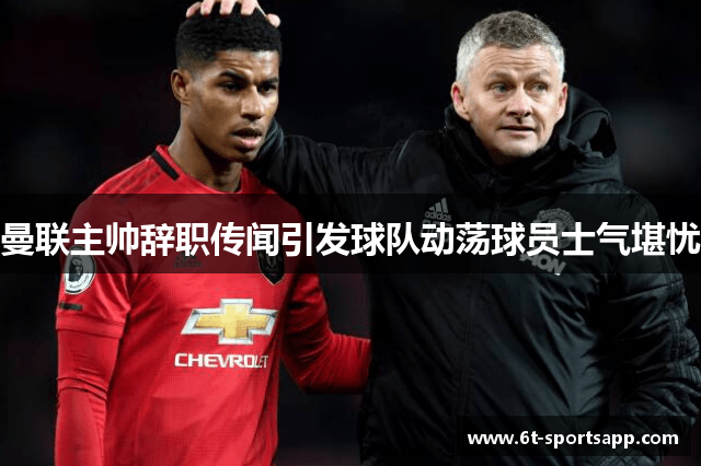 曼联主帅辞职传闻引发球队动荡球员士气堪忧