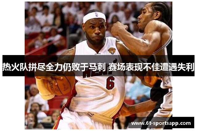 热火队拼尽全力仍败于马刺 赛场表现不佳遭遇失利