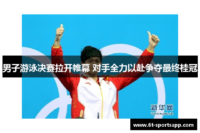 男子游泳决赛拉开帷幕 对手全力以赴争夺最终桂冠
