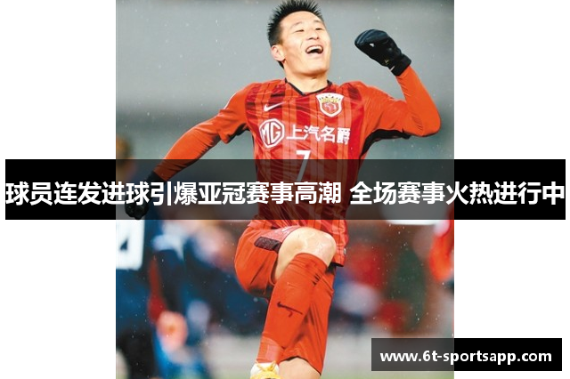 球员连发进球引爆亚冠赛事高潮 全场赛事火热进行中