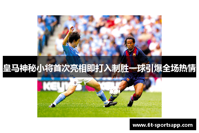 皇马神秘小将首次亮相即打入制胜一球引爆全场热情