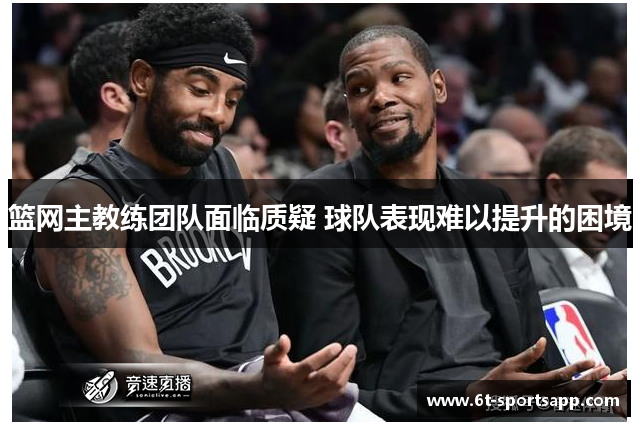 篮网主教练团队面临质疑 球队表现难以提升的困境