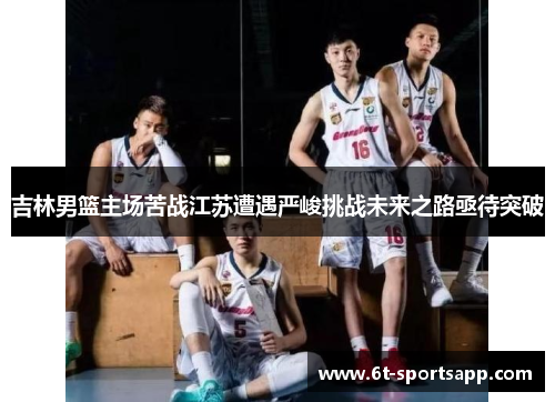吉林男篮主场苦战江苏遭遇严峻挑战未来之路亟待突破