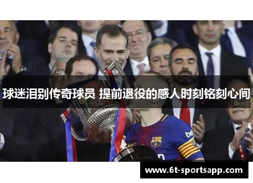 球迷泪别传奇球员 提前退役的感人时刻铭刻心间