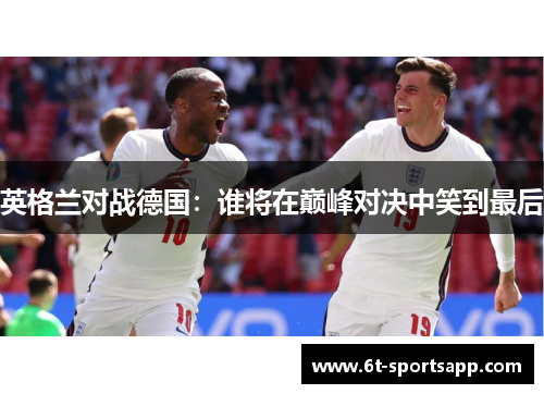英格兰对战德国：谁将在巅峰对决中笑到最后