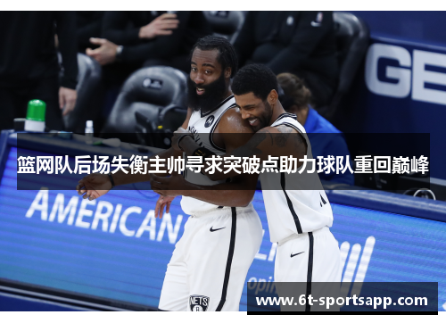 篮网队后场失衡主帅寻求突破点助力球队重回巅峰
