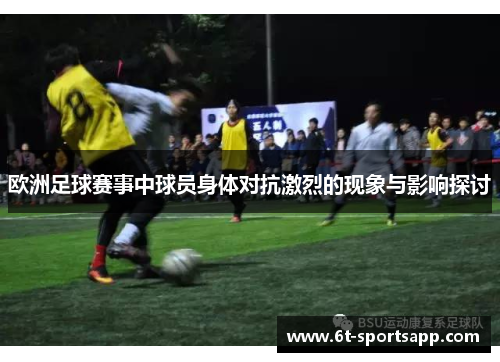 欧洲足球赛事中球员身体对抗激烈的现象与影响探讨