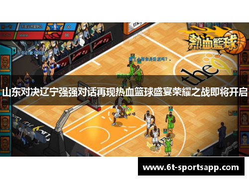 山东对决辽宁强强对话再现热血篮球盛宴荣耀之战即将开启