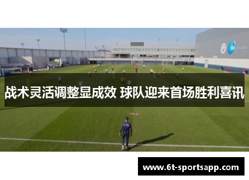 战术灵活调整显成效 球队迎来首场胜利喜讯