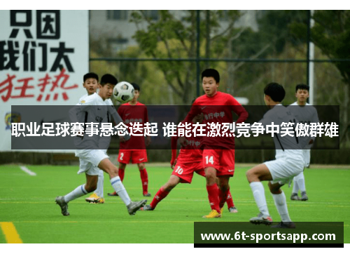职业足球赛事悬念迭起 谁能在激烈竞争中笑傲群雄