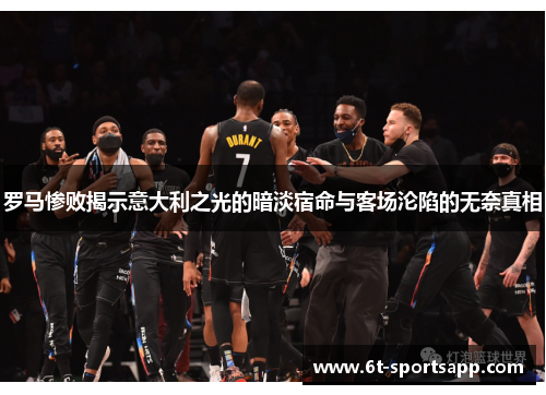 罗马惨败揭示意大利之光的暗淡宿命与客场沦陷的无奈真相