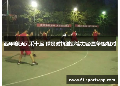西甲赛场风采十足 球员对抗激烈实力彰显争锋相对