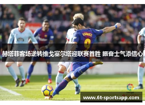 赫塔菲客场逆转维戈塞尔塔迎联赛首胜 振奋士气添信心