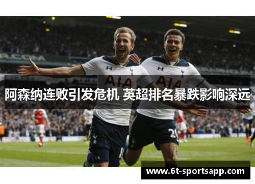 阿森纳连败引发危机 英超排名暴跌影响深远