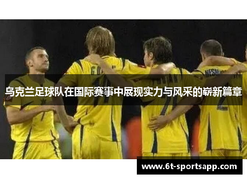 乌克兰足球队在国际赛事中展现实力与风采的崭新篇章