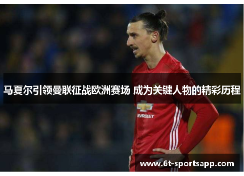马夏尔引领曼联征战欧洲赛场 成为关键人物的精彩历程