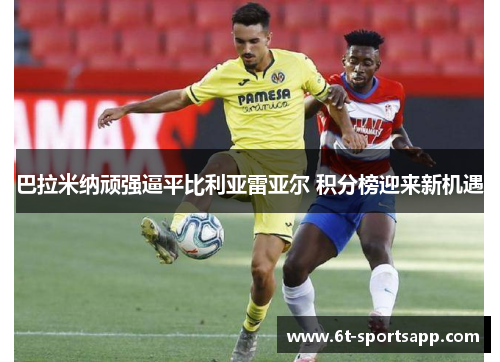 巴拉米纳顽强逼平比利亚雷亚尔 积分榜迎来新机遇