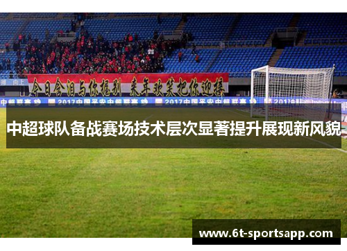 中超球队备战赛场技术层次显著提升展现新风貌