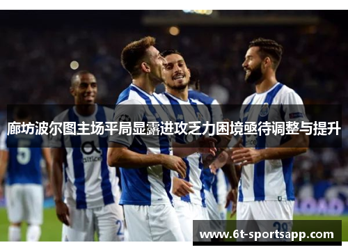廊坊波尔图主场平局显露进攻乏力困境亟待调整与提升