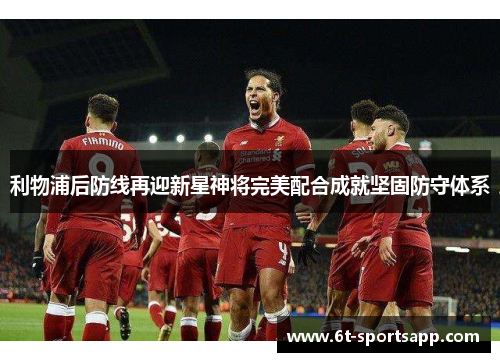 利物浦后防线再迎新星神将完美配合成就坚固防守体系