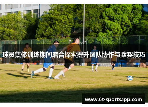 球员集体训练期间磨合探索提升团队协作与默契技巧