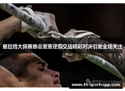 星拉博大师赛悬念重重谨慎交战精彩对决引发全场关注
