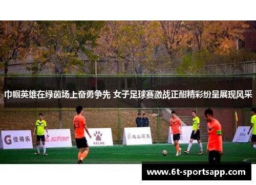 巾帼英雄在绿茵场上奋勇争先 女子足球赛激战正酣精彩纷呈展现风采