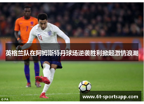 英格兰队在阿姆斯特丹球场逆袭胜利掀起激情浪潮
