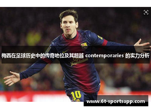 梅西在足球历史中的传奇地位及其超越 contemporaries 的实力分析