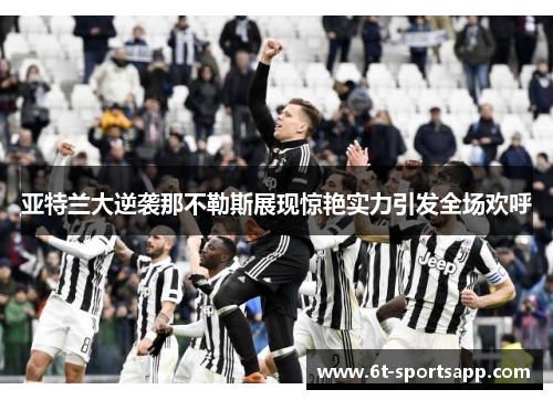 亚特兰大逆袭那不勒斯展现惊艳实力引发全场欢呼