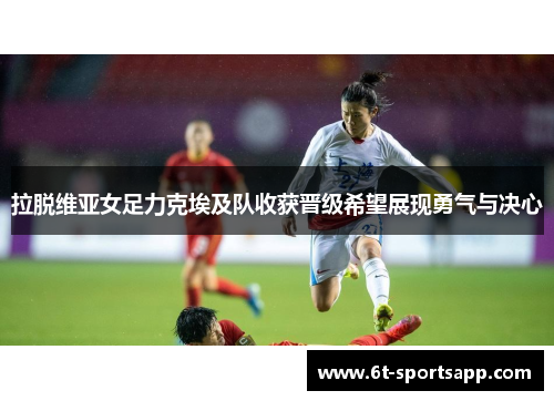 拉脱维亚女足力克埃及队收获晋级希望展现勇气与决心