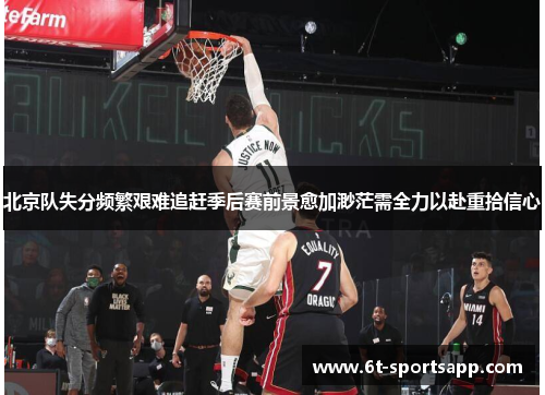 北京队失分频繁艰难追赶季后赛前景愈加渺茫需全力以赴重拾信心