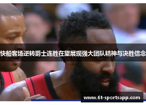 快船客场逆转爵士连胜在望展现强大团队精神与决胜信念