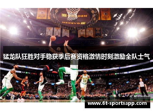 猛龙队狂胜对手稳获季后赛资格激情时刻激励全队士气