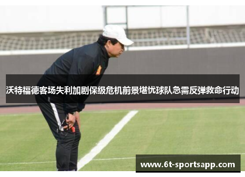 沃特福德客场失利加剧保级危机前景堪忧球队急需反弹救命行动