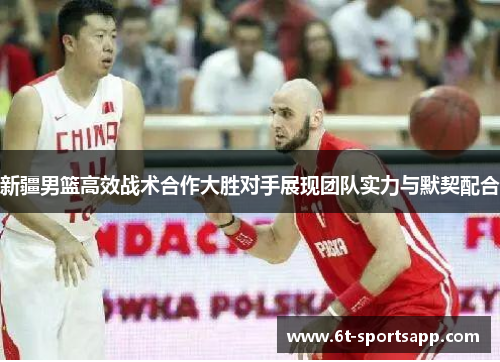 新疆男篮高效战术合作大胜对手展现团队实力与默契配合