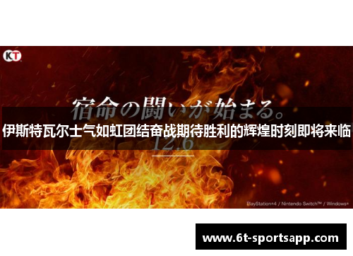 伊斯特瓦尔士气如虹团结奋战期待胜利的辉煌时刻即将来临
