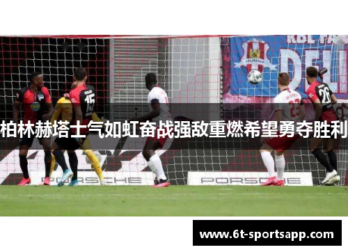 柏林赫塔士气如虹奋战强敌重燃希望勇夺胜利
