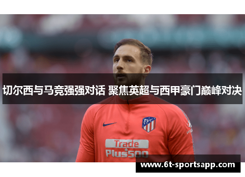 切尔西与马竞强强对话 聚焦英超与西甲豪门巅峰对决